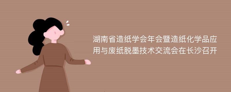 湖南省造纸学会年会暨造纸化学品应用与废纸脱墨技术交流会在长沙召开