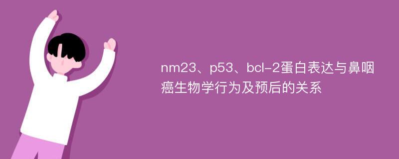 nm23、p53、bcl-2蛋白表达与鼻咽癌生物学行为及预后的关系