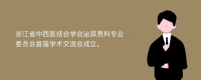 浙江省中西医结合学会泌尿男科专业委员会首届学术交流会成立。