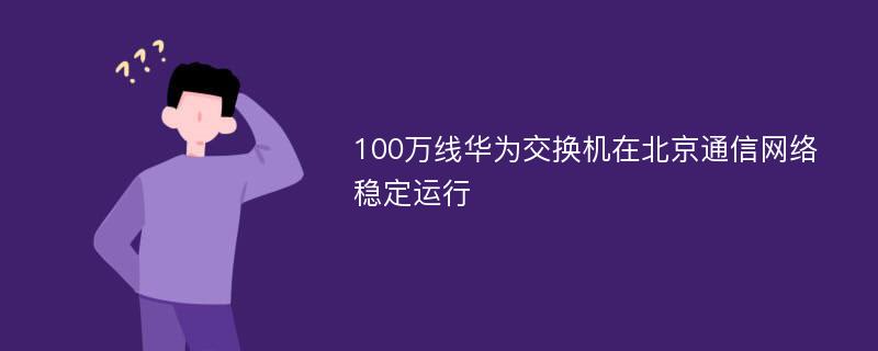 100万线华为交换机在北京通信网络稳定运行