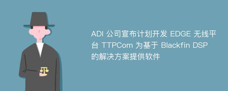 ADI 公司宣布计划开发 EDGE 无线平台 TTPCom 为基于 Blackfin DSP 的解决方案提供软件