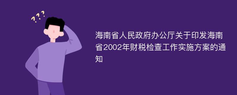 海南省人民政府办公厅关于印发海南省2002年财税检查工作实施方案的通知