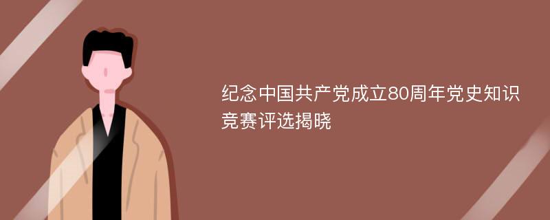 纪念中国共产党成立80周年党史知识竞赛评选揭晓