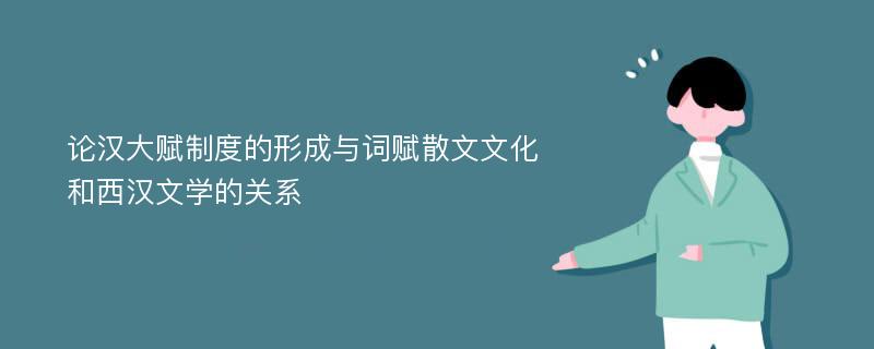 论汉大赋制度的形成与词赋散文文化和西汉文学的关系