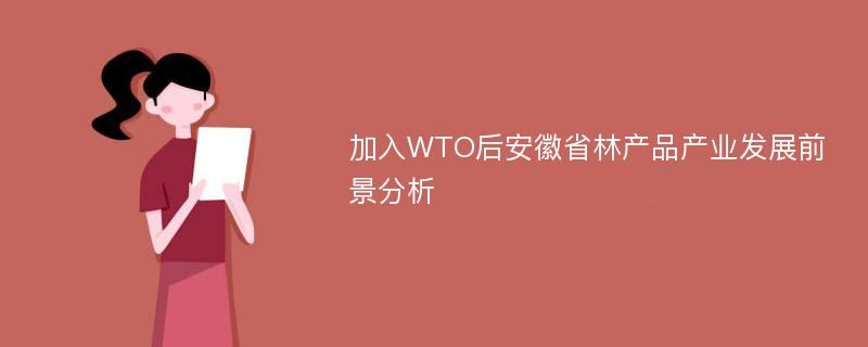 加入WTO后安徽省林产品产业发展前景分析