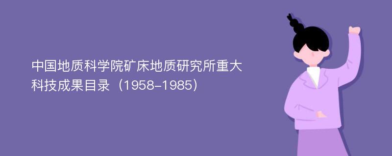 中国地质科学院矿床地质研究所重大科技成果目录（1958-1985）